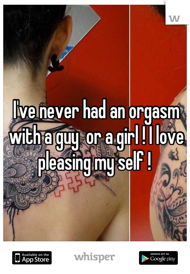 I've never had an orgasm with a guy  or a girl ! I love pleasing my self ! 