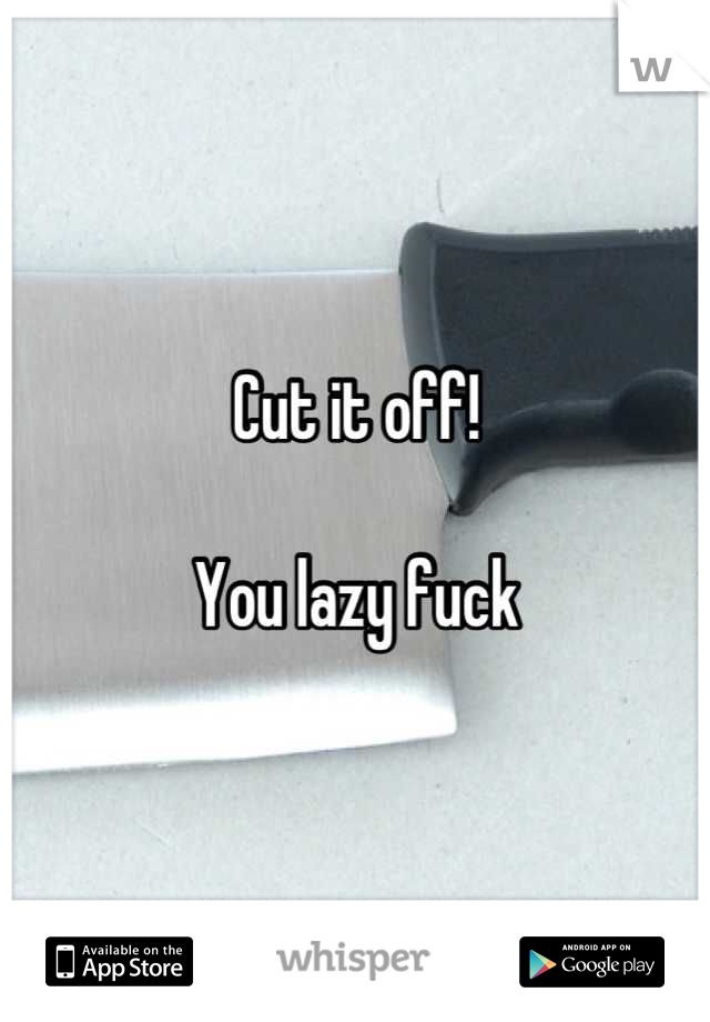 Cut it off!

You lazy fuck