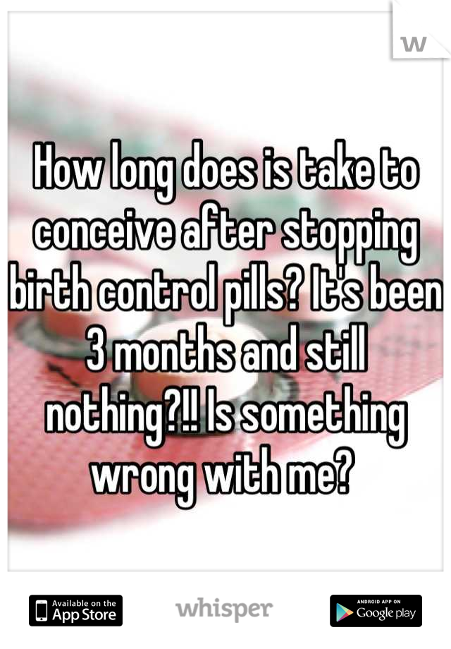 How long does is take to conceive after stopping birth control pills? It's been 3 months and still nothing?!! Is something wrong with me? 
