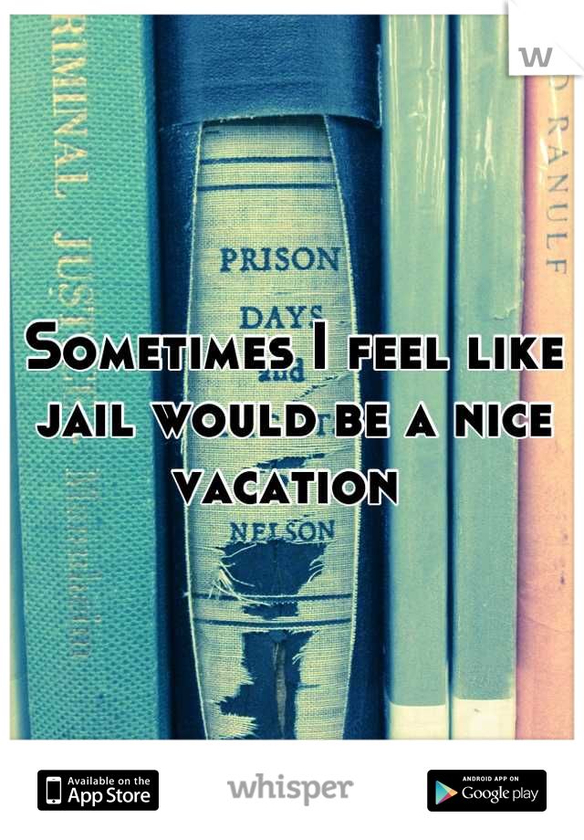 Sometimes I feel like jail would be a nice vacation 
