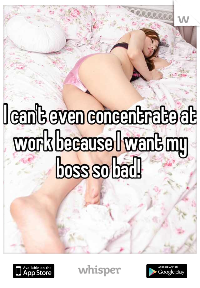 I can't even concentrate at work because I want my boss so bad! 
