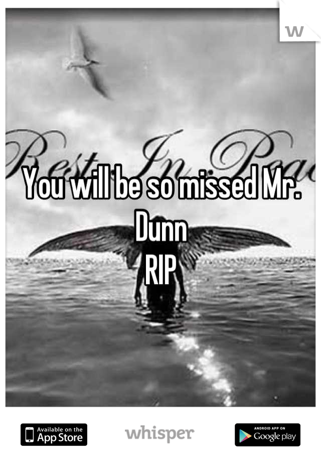 You will be so missed Mr. Dunn 
RIP