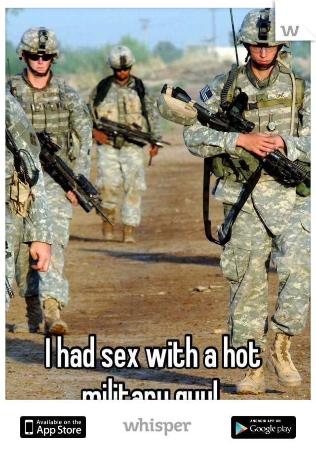 I had sex with a hot military guy! 

