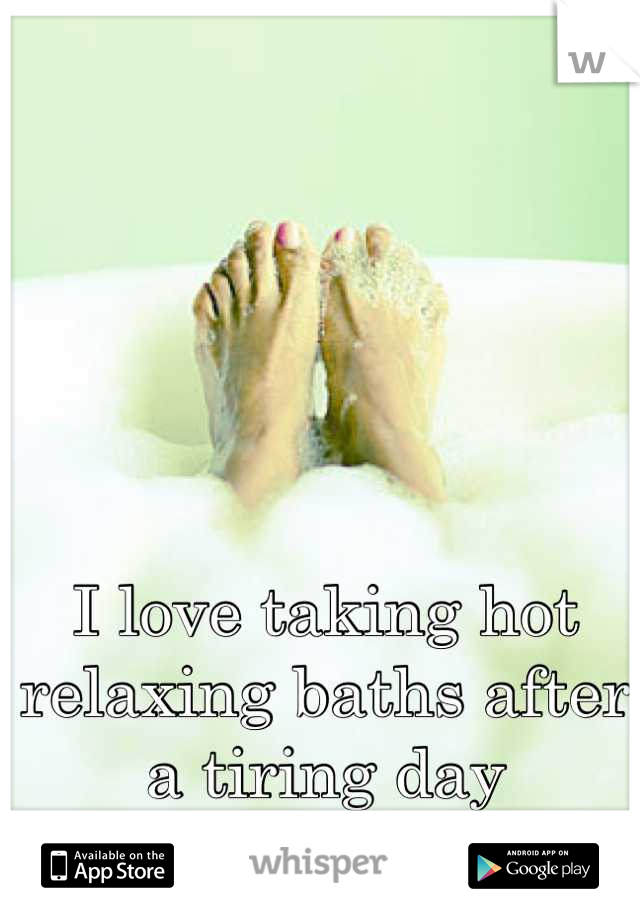 I love taking hot relaxing baths after a tiring day