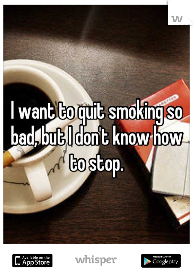 I want to quit smoking so bad, but I don't know how to stop.