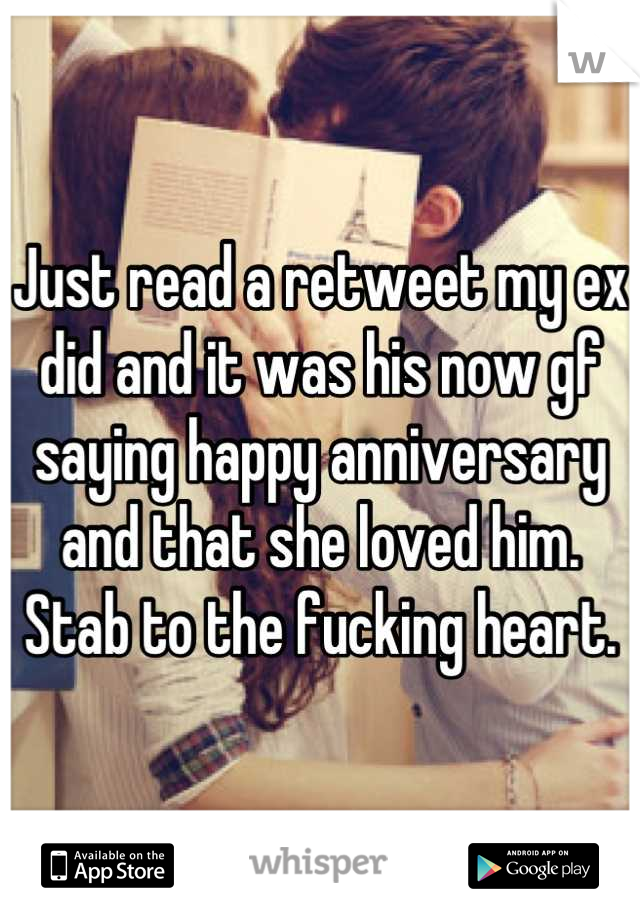 Just read a retweet my ex did and it was his now gf saying happy anniversary and that she loved him. Stab to the fucking heart.