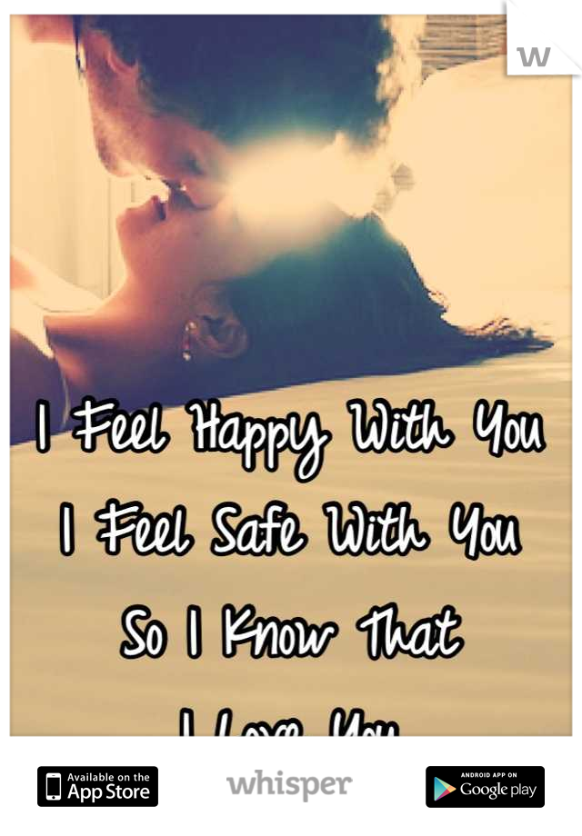 I Feel Happy With You
I Feel Safe With You
So I Know That 
I Love You