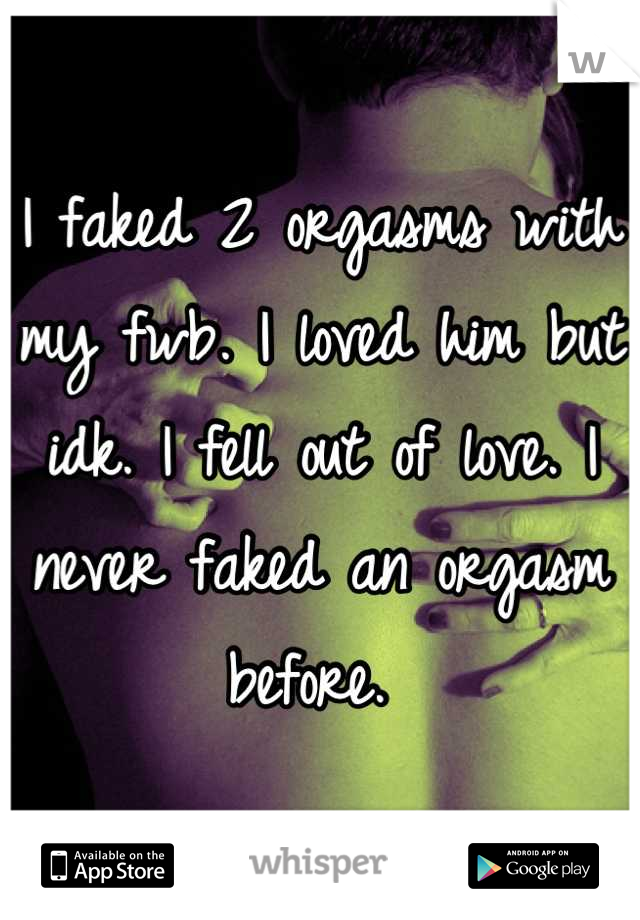 I faked 2 orgasms with my fwb. I loved him but idk. I fell out of love. I never faked an orgasm before. 