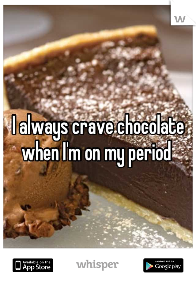 I always crave chocolate when I'm on my period 