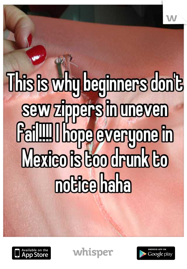 This is why beginners don't sew zippers in uneven fail!!!! I hope everyone in Mexico is too drunk to notice haha 