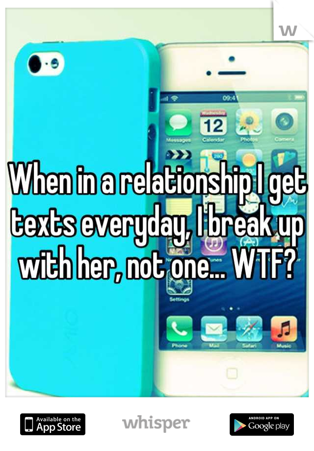 When in a relationship I get texts everyday, I break up with her, not one... WTF?
