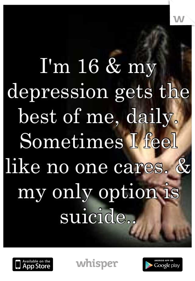 I'm 16 & my depression gets the best of me, daily. Sometimes I feel like no one cares. & my only option is suicide..