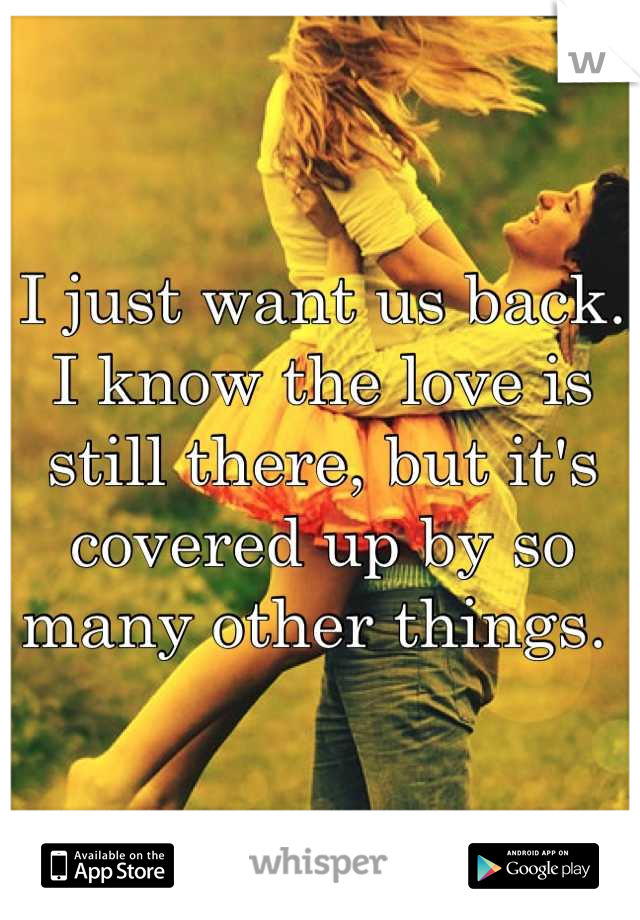 I just want us back. I know the love is still there, but it's covered up by so many other things. 