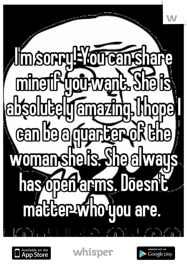 I'm sorry! You can share mine if you want. She is absolutely amazing. I hope I can be a quarter of the woman she is. She always has open arms. Doesn't matter who you are. 