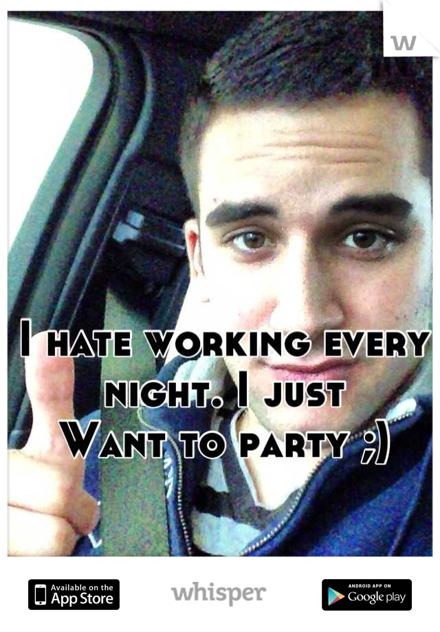 


I hate working every night. I just 
Want to party ;)