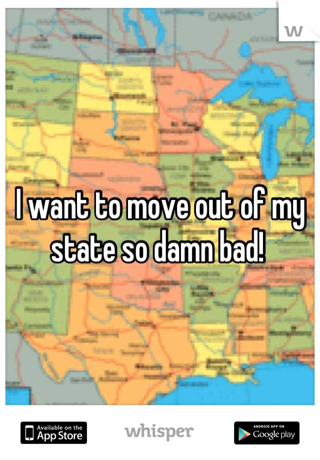 I want to move out of my state so damn bad! 