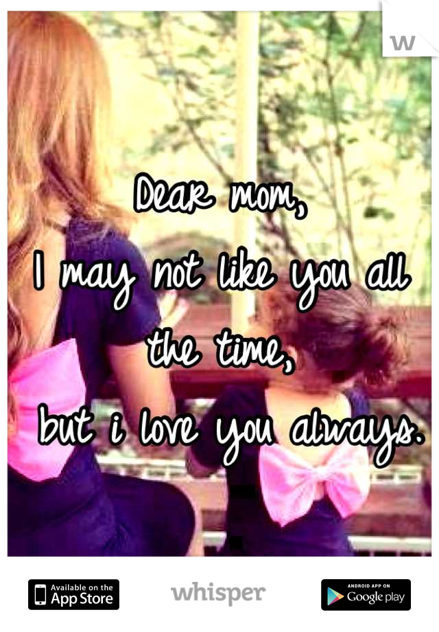 Dear mom,
I may not like you all the time,
 but i love you always.