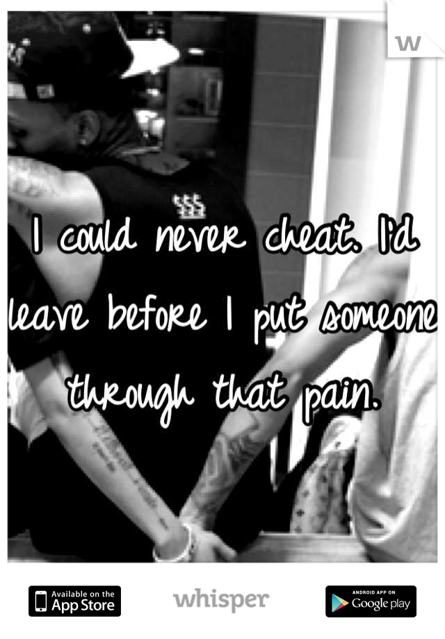 I could never cheat. I'd leave before I put someone through that pain.