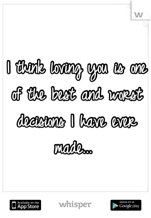 I think loving you is one of the best and worst decisions I have ever made... 