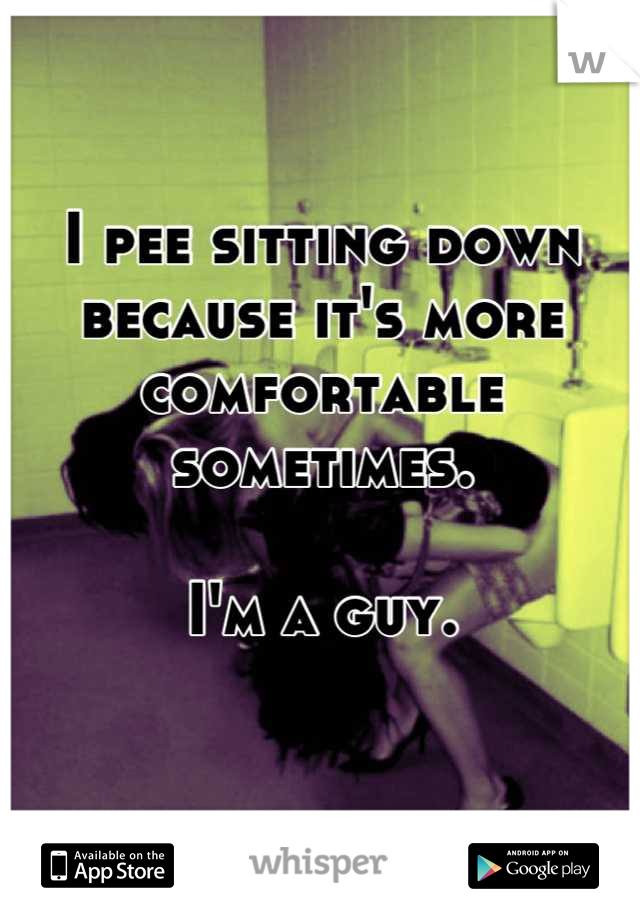 I pee sitting down because it's more comfortable sometimes.

I'm a guy.
