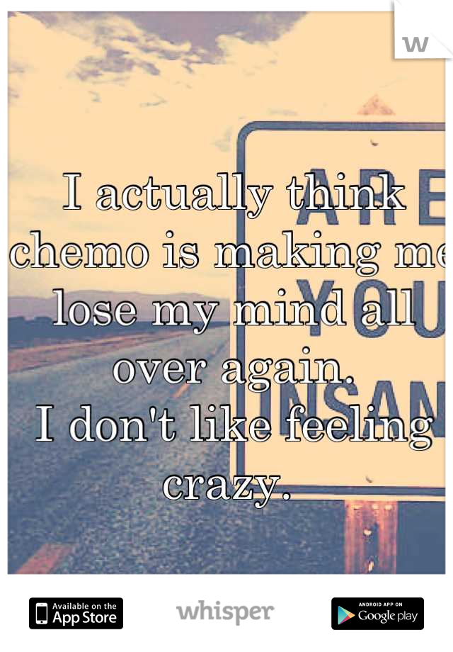 I actually think chemo is making me lose my mind all over again. 
I don't like feeling crazy. 