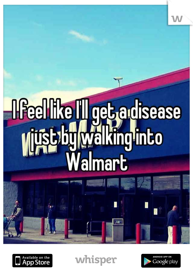 I feel like I'll get a disease just by walking into Walmart