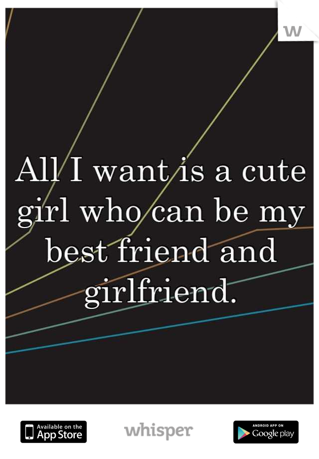 All I want is a cute girl who can be my best friend and girlfriend.
