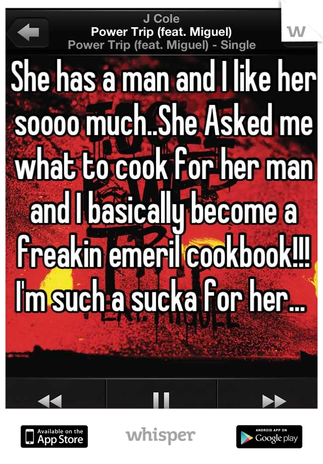 She has a man and I like her soooo much..She Asked me what to cook for her man and I basically become a freakin emeril cookbook!!! I'm such a sucka for her... 