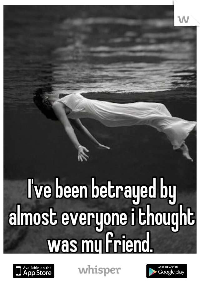 I've been betrayed by almost everyone i thought was my friend. 