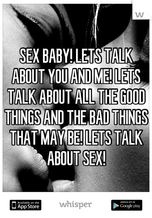 SEX BABY! LETS TALK ABOUT YOU AND ME! LETS TALK ABOUT ALL THE GOOD THINGS AND THE BAD THINGS THAT MAY BE! LETS TALK ABOUT SEX!