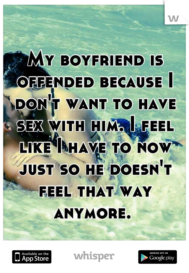 My boyfriend is offended because I don't want to have sex with him. I feel like I have to now just so he doesn't feel that way anymore. 