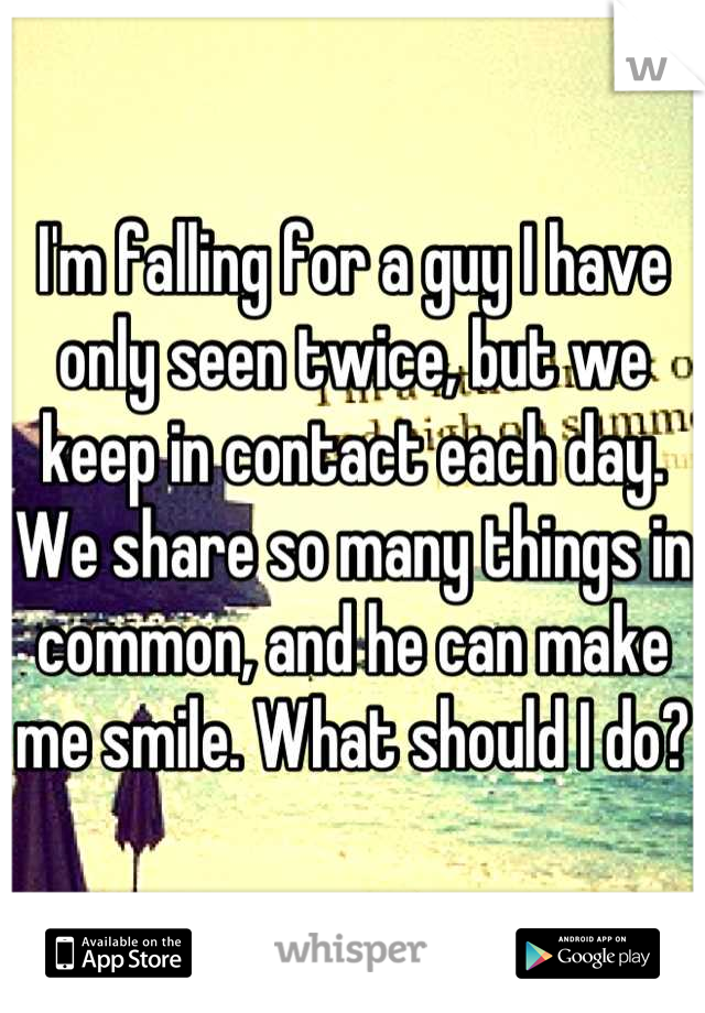 I'm falling for a guy I have only seen twice, but we keep in contact each day. We share so many things in common, and he can make me smile. What should I do? 