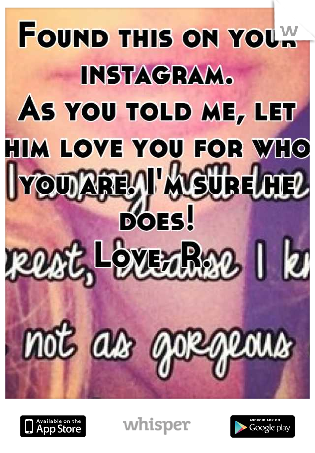 Found this on your instagram. 
As you told me, let him love you for who you are. I'm sure he does! 
Love, R. 