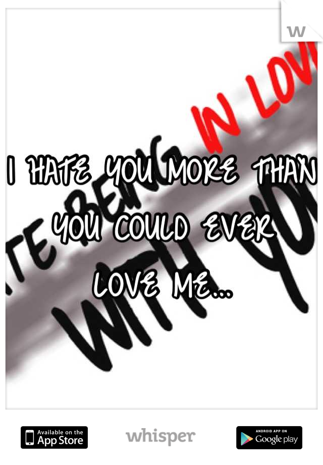 I HATE YOU MORE THAN 
YOU COULD EVER
LOVE ME...