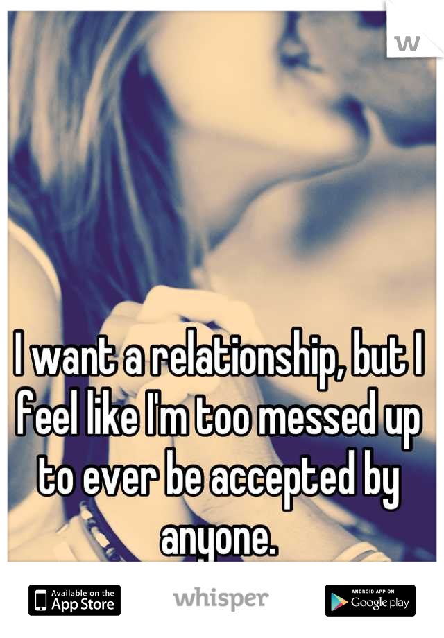 I want a relationship, but I feel like I'm too messed up to ever be accepted by anyone.