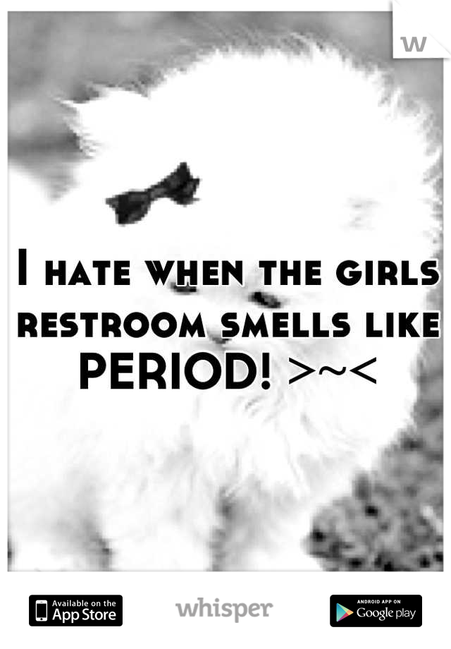 I hate when the girls restroom smells like PERIOD! >~<