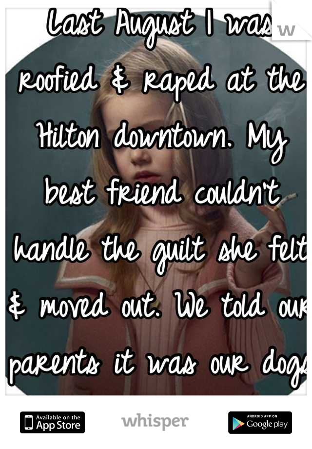 Last August I was roofied & raped at the Hilton downtown. My best friend couldn't handle the guilt she felt & moved out. We told our parents it was our dogs fought. 