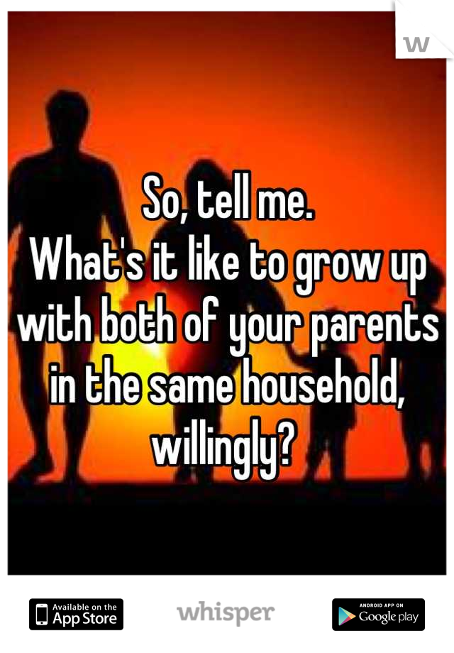So, tell me. 
What's it like to grow up with both of your parents in the same household, willingly? 