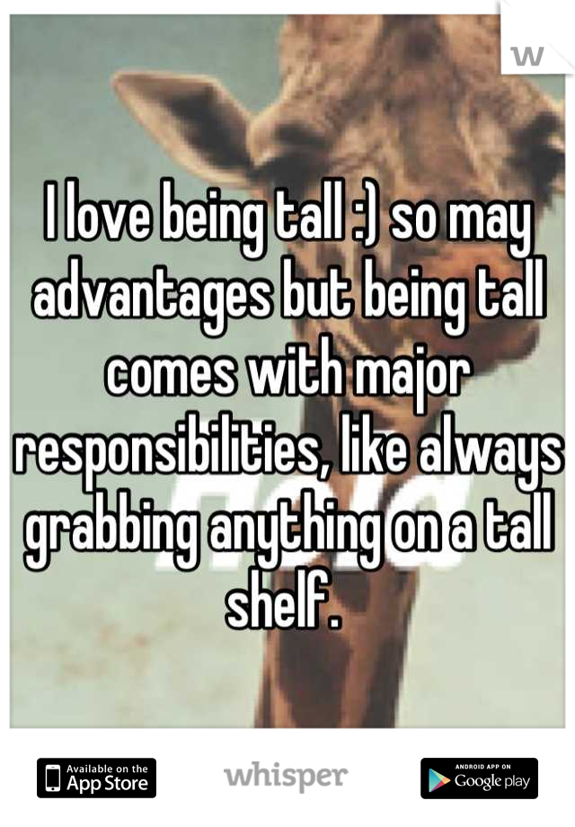 I love being tall :) so may advantages but being tall comes with major responsibilities, like always grabbing anything on a tall shelf. 