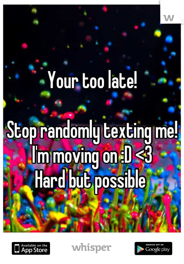 Your too late!

Stop randomly texting me! 
I'm moving on :D <3 
Hard but possible 