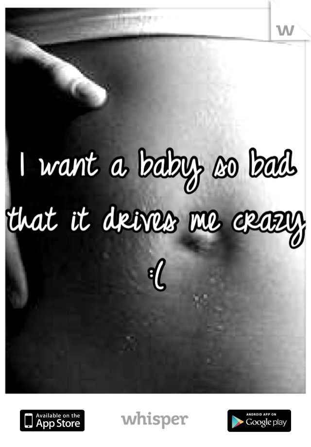 I want a baby so bad that it drives me crazy :(