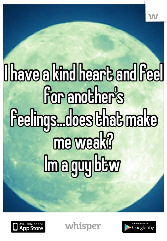 I have a kind heart and feel for another's feelings...does that make me weak?
Im a guy btw 