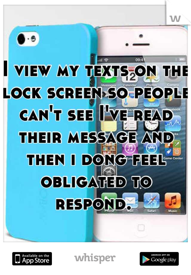 I view my texts on the lock screen so people can't see I've read their message and then i dong feel obligated to respond. 