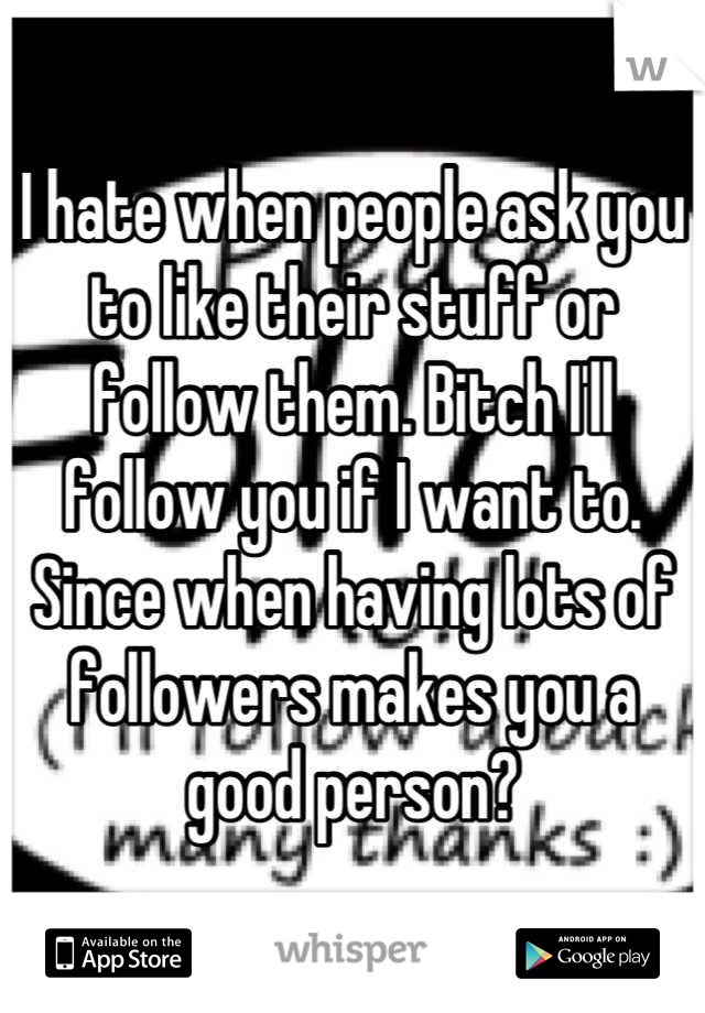 I hate when people ask you to like their stuff or follow them. Bitch I'll follow you if I want to. Since when having lots of followers makes you a good person?