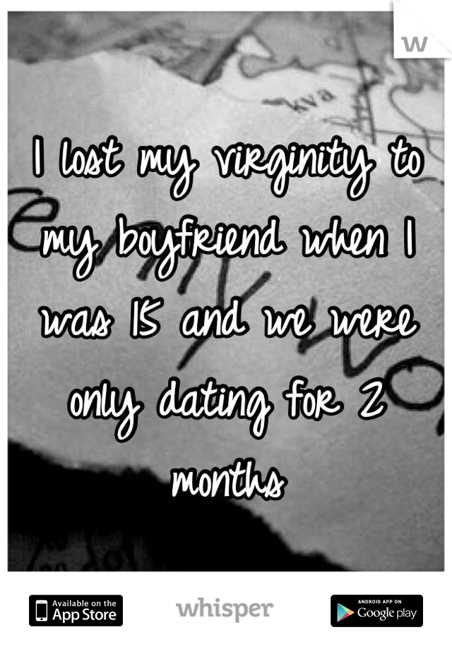 I lost my virginity to my boyfriend when I was 15 and we were only dating for 2 months
