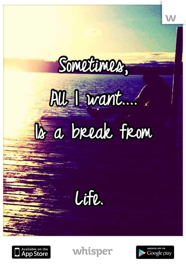 Sometimes, 
All I want....
Is a break from

Life. 
