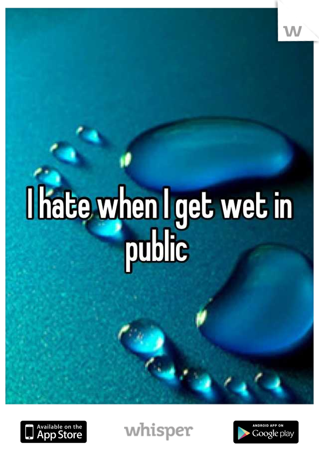I hate when I get wet in public 