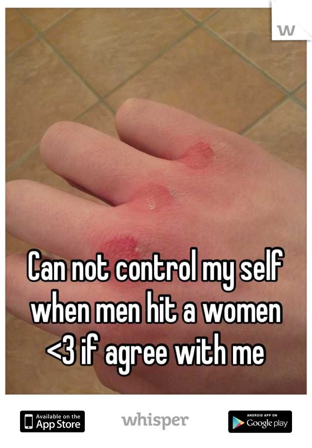 Can not control my self when men hit a women 
<3 if agree with me