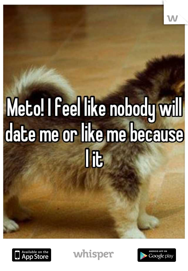 Meto! I feel like nobody will date me or like me because I it
