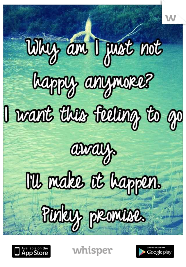 Why am I just not happy anymore?
I want this feeling to go away.
I'll make it happen. 
Pinky promise.